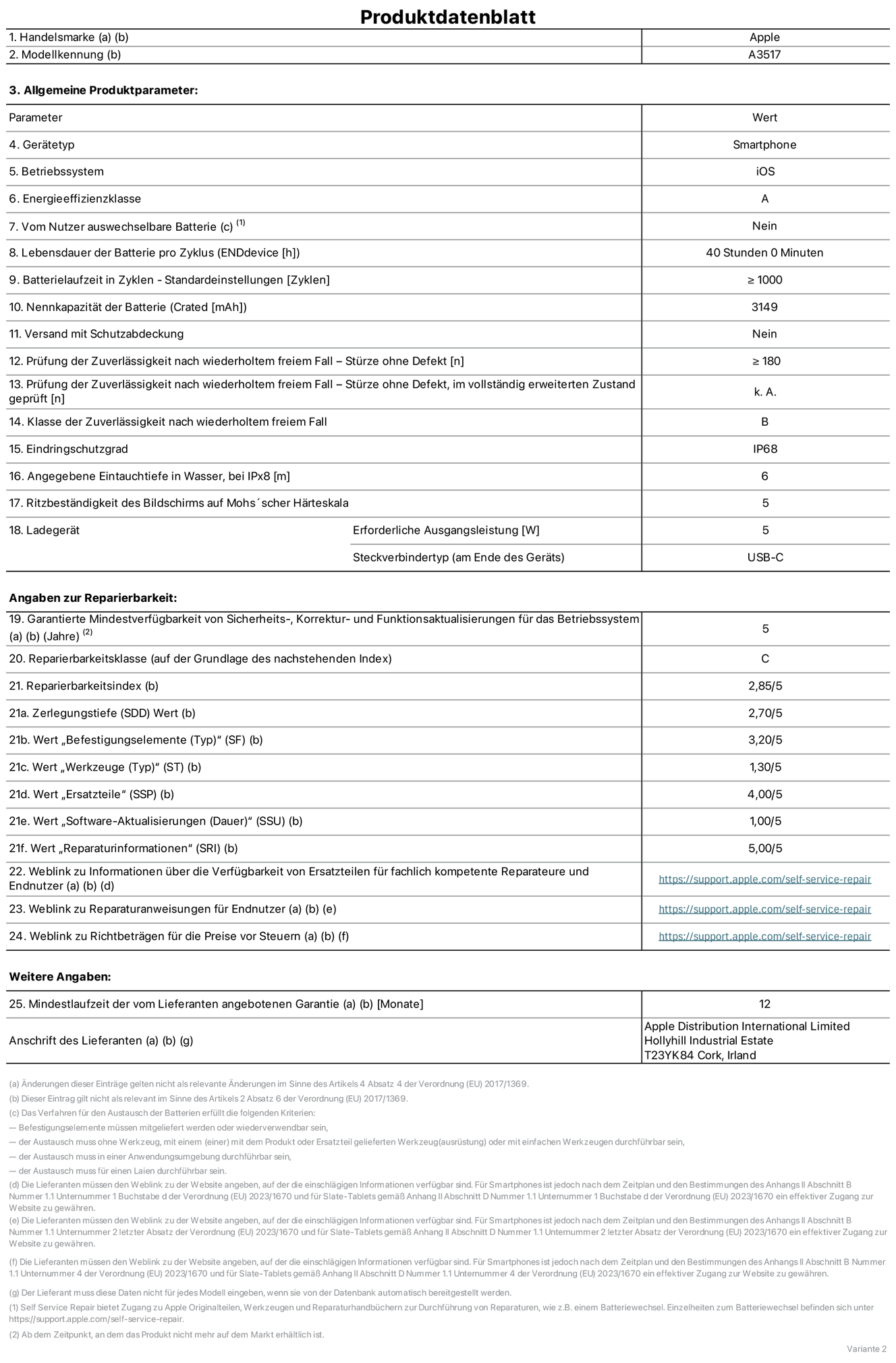Produktinformationsblatt für iPhone Air, Modell A3517. Bereitgestellt von Apple Distribution International Limited, Hollyhill Industrial Estate. Cork, Irland, T23 YK84. Gerätetyp: Smartphone. Betriebssystem: iOS. Energieeffizienzklasse: A. Vom Benutzer auswechselbare Batterie: Nein. Batterielaufzeit pro Zyklus: 40 Std. Batterielaufzeit in Zyklen – Standardeinstellungen: ≥ 1.000. Nennkapazität der Batterie: 3.149 mAh. Versand mit Schutzabdeckung: Nein. Prüfung der Zuverlässigkeit nach wiederholtem freiem Fall – Stürze ohne Defekt: ≥ 180. Prüfung der Zuverlässigkeit nach wiederholtem freiem Fall – Stürze ohne Defekt, im vollständig erweiterten Zustand geprüft: nicht zutreffend. Klasse der Zuverlässigkeit nach wiederholtem freiem Fall: B. Eindringschutzgrad: IP68. Angegebene Eintauchtiefe in Wasser, bei iPx8: 6 m. Ritzbeständigkeit des Displays auf Mohs’scher Härteskala: 5. Erforderliche Ausgangsleistung des Ladegeräts: 5 W. Anschluss Ladegerät (am Ende des Geräts): USB‑C. Garantierte Mindestverfügbarkeit von Sicherheits‑, Korrektur‑ und Funktionsaktualisierungen für das Betriebssystem: 5 Jahre. Reparierbarkeitsklasse: C. Reparierbarkeitsindex: 2,85/5. Wert „Zerlegungstiefe“ (SDD): 2,70/5. Wert „Befestigungselemente“: 3,20/5. Wert „Werkzeuge“: 1,30/5. Wert „Ersatzteile“: 4,00/5. Wert „Software-Aktualisierungen“: 1,00/5. Wert „Reparaturinformationen“: 5,00/5. Weblink zu Informationen über die Verfügbarkeit von Ersatzteilen für fachlich kompetente Reparaturanbieter und Endnutzer:innen: https://support.apple.com/de-de/self-service-repair. Weblink zu Reparaturanweisungen für Endnutzer:innen: https://support.apple.com/de-de/self-service-repair. Weblink zu Richtbeträgen für die Preise vor Steuern: https://support.apple.com/de-de/self-service-repair. 12 Monate angebotene allgemeine Garantie.