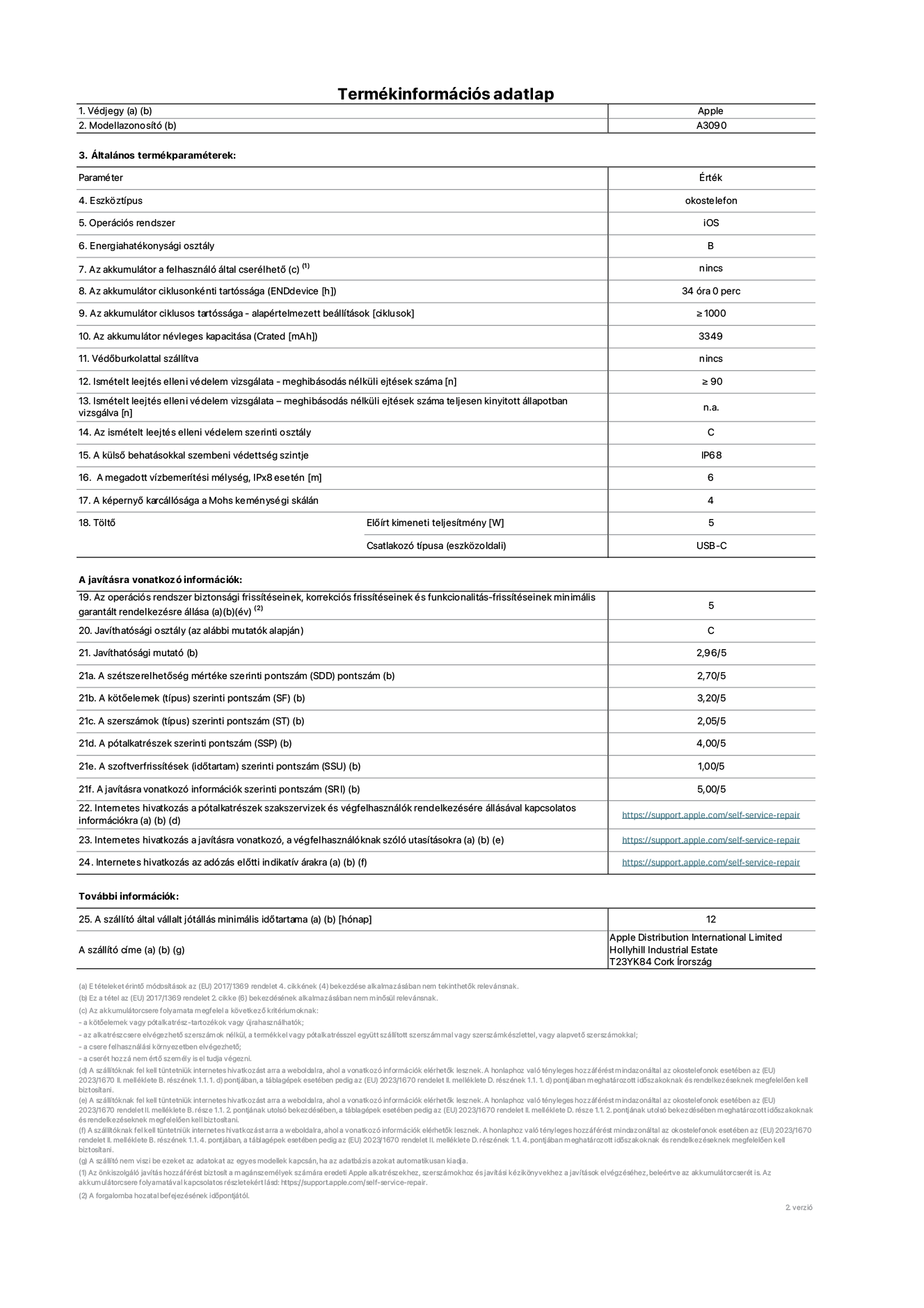 Az iPhone 15 A3090‑es modell termékinformációs adatlapja. Szállító: Apple Distribution International Limited, Hollyhill Industrial Estate. Cork, Írország T23 YK84. Eszköztípus: okostelefon. Operációs rendszer: iOS. Energiahatékonysági osztály: B. Az akkumulátor a felhasználó által cserélhető: nem. Az akkumulátor ciklusonkénti tartóssága: 34 óra. Az akkumulátor ciklusos tartóssága – alapértelmezett beállítások [ciklusok]: ≥ 1000. Az akkumulátor névleges kapacitása: 3349 mAh. Védőburkolattal szállítva: nem. Ismételt leejtés elleni védelem vizsgálata – meghibásodás nélküli ejtések száma: ≥ 90. Ismételt leejtés elleni védelem vizsgálata – meghibásodás nélküli ejtések száma teljesen kinyitott állapotban vizsgálva: nem vonatkozik erre a modellre. Az ismételt leejtés elleni védelem szerinti osztály: C. A külső behatásokkal szembeni védettség szintje: IP68. A megadott vízbemerítési mélység, IPx8 esetén: 6. A képernyő karcállósága a Mohs keménységi skálán: 4. Töltő Előírt kimeneti teljesítmény: 5 W. Csatlakozó típusa (eszközoldali): USB-C. Az operációs rendszer biztonsági frissítéseinek, korrekciós frissítéseinek és funkcionalitás-frissítéseinek minimális garantált rendelkezésre állása: 5 év. Javíthatósági osztály: C. Javíthatósági mutató: 2,96/5. A szétszerelhetőség mértéke szerinti pontszám (SDD): 2,70/5. A kötőelemek szerinti pontszám: 3,20/5. A szerszámok szerinti pontszám: 2,05/5. A pótalkatrészek szerinti pontszám: 4,00/5. A szoftverfrissítések szerinti pontszám: 1,00/5. A javításra vonatkozó információk szerinti pontszám: 5,00/5. Internetes hivatkozás a pótalkatrészek szakszervizek és végfelhasználók rendelkezésére állásával kapcsolatos információkra: https://support.apple.com/self-service-repair. Internetes hivatkozás a javításra vonatkozó, a végfelhasználóknak szóló utasításokra: https://support.apple.com/self-service-repair. Internetes hivatkozás az adózás előtti indikatív árakra: https://support.apple.com/self-service-repair. 12 hónapos általános jótállás.
