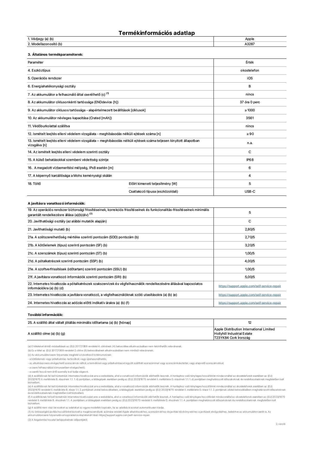 Az iPhone 16 A3287‑es modell termékinformációs adatlapja. Szállító: Apple Distribution International Limited, Hollyhill Industrial Estate. Cork, Írország T23 YK84. Eszköztípus: okostelefon. Operációs rendszer: iOS. Energiahatékonysági osztály: B. Az akkumulátor a felhasználó által cserélhető: nem. Az akkumulátor ciklusonkénti tartóssága: 37 óra. Az akkumulátor ciklusos tartóssága – alapértelmezett beállítások [ciklusok]: ≥ 1000. Az akkumulátor névleges kapacitása: 3561 mAh. Védőburkolattal szállítva: nem. Ismételt leejtés elleni védelem vizsgálata – meghibásodás nélküli ejtések száma: ≥ 90. Ismételt leejtés elleni védelem vizsgálata – meghibásodás nélküli ejtések száma teljesen kinyitott állapotban vizsgálva: nem vonatkozik erre a modellre. Az ismételt leejtés elleni védelem szerinti osztály: C. A külső behatásokkal szembeni védettség szintje: IP68. A megadott vízbemerítési mélység, IPx8 esetén: 6. A képernyő karcállósága a Mohs keménységi skálán: 4. Töltő Előírt kimeneti teljesítmény: 5 W. Csatlakozó típusa (eszközoldali): USB-C. Az operációs rendszer biztonsági frissítéseinek, korrekciós frissítéseinek és funkcionalitás-frissítéseinek minimális garantált rendelkezésre állása: 5 év. Javíthatósági osztály: C. Javíthatósági mutató: 2,80/5. A szétszerelhetőség mértéke szerinti pontszám (SDD): 2,70/5. A kötőelemek szerinti pontszám: 3,20/5. A szerszámok szerinti pontszám: 1,00/5. A pótalkatrészek szerinti pontszám: 4,00/5. A szoftverfrissítések szerinti pontszám: 1,00/5. A javításra vonatkozó információk szerinti pontszám: 5,00/5. Internetes hivatkozás a pótalkatrészek szakszervizek és végfelhasználók rendelkezésére állásával kapcsolatos információkra: _https://support.apple.com/self-service-repair_. Internetes hivatkozás a javításra vonatkozó, a végfelhasználóknak szóló utasításokra: _https://support.apple.com/self-service-repair_. Internetes hivatkozás az adózás előtti indikatív árakra: _https://support.apple.com/self-service-repair_. 12 hónapos általános jótállás.