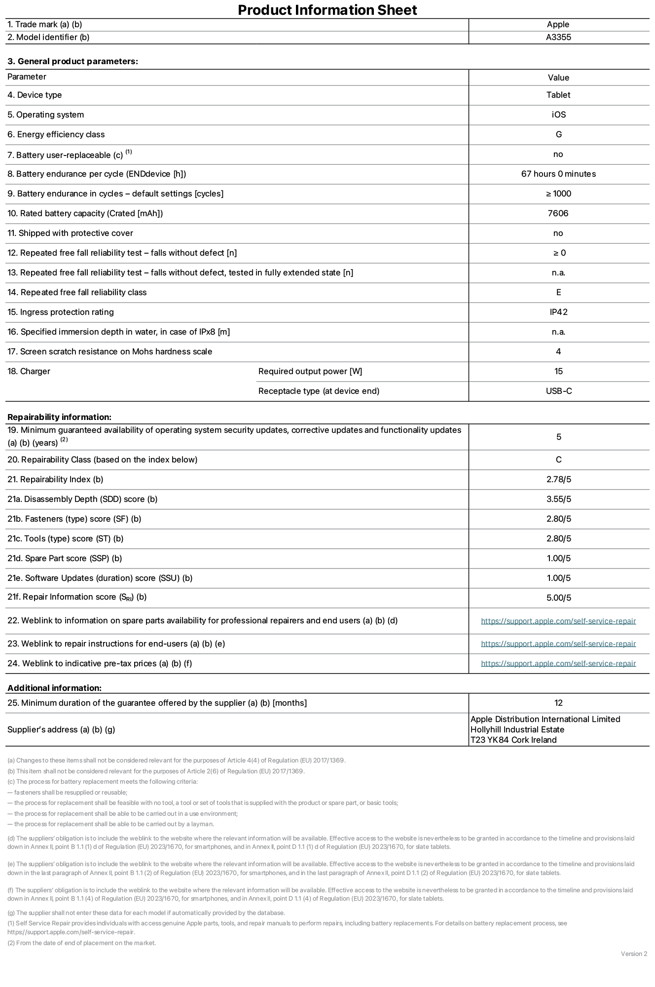 Product information sheet for iPad Wi-Fi + Cellular, model A3355. Supplied by Apple Distribution International Ltd, Hollyhill Industrial Estate. Cork, Ireland T23 YK84. Device type: tablet. Operating system: iOS. Energy efficiency class: G. Battery user-replaceable: no. Battery endurance: 67 hours. Battery endurance in cycles: ≥ 1000. Rated battery capacity: 7606 mAh. Repeated free fall reliability test - falls without defect: ≥ 0. Repeated free fall reliability class: E. Ingress protection rating: IP42. Screen scratch resistance on Mohs hardness scale: 4. Charger required output power: 15 W. Charger receptacle type: USB-C. Minimum guaranteed availability of operating system security updates, corrective updates and functionality updates: 5 years. Repairability Class: C. Repairability Index: 2, 78/5. Disassembly Depth score: 3, 55/5. Fasteners score: 2, 80/5. Tools score: 2, 80/5. Spare Part score: 1, 00/5. Software Updates score: 1, 00/5. Repair Information score: 5, 00/5. Weblink to information on spare parts availability for professional repairers and end users: https://support.apple.com/self-service-repair. Weblink to repair instructions for end-users: https://support.apple.com/self-service-repair. Weblink to indicative pre-tax prices: https://support.apple.com/self-service-repair. 12-month general guarantee offered.
